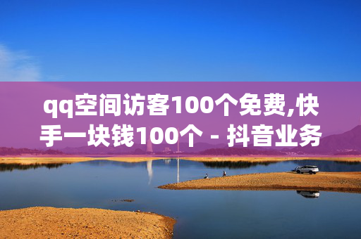 qq空间访客100个免费,快手一块钱100个 - 抖音业务24小时免费下单 - 快手点赞自助平台有哪些